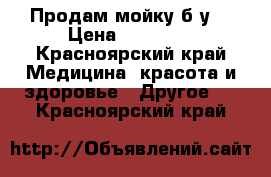 Продам мойку б/у  › Цена ­ 10 000 - Красноярский край Медицина, красота и здоровье » Другое   . Красноярский край